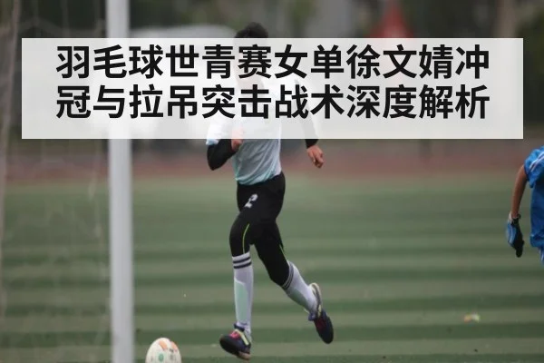 羽毛球世青赛女单徐文婧冲冠与拉吊突击战术深度解析