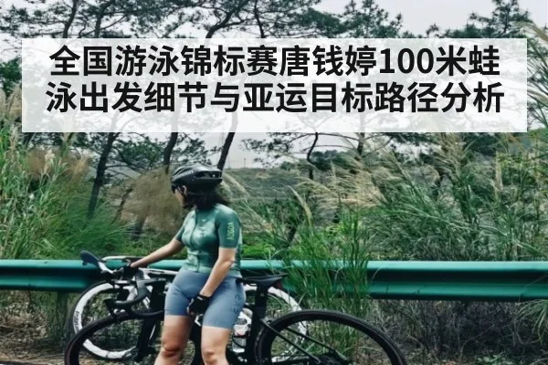 全国游泳锦标赛唐钱婷100米蛙泳出发细节与亚运目标路径分析