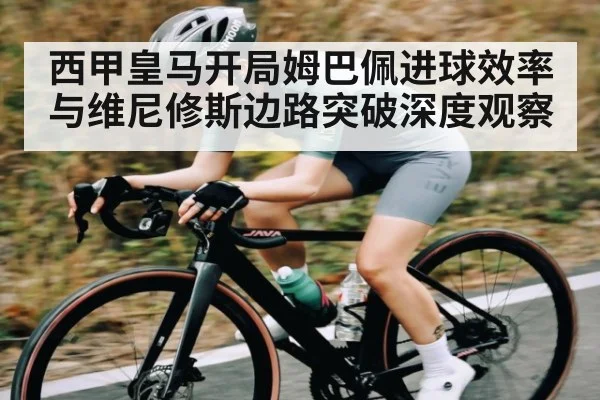 西甲皇马开局姆巴佩进球效率与维尼修斯边路突破深度观察