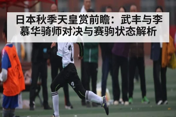 日本秋季天皇赏前瞻：武丰与李慕华骑师对决与赛驹状态解析