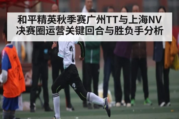 和平精英秋季赛广州TT与上海NV决赛圈运营关键回合与胜负手分析